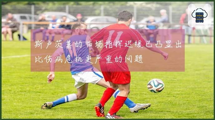 斯卢茨基的临场指挥迟缓已凸显出比伤病危机更严重的问题