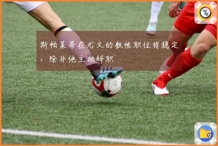 斯帕莱蒂在尤文的教练职位将稳定,除非他主动辞职